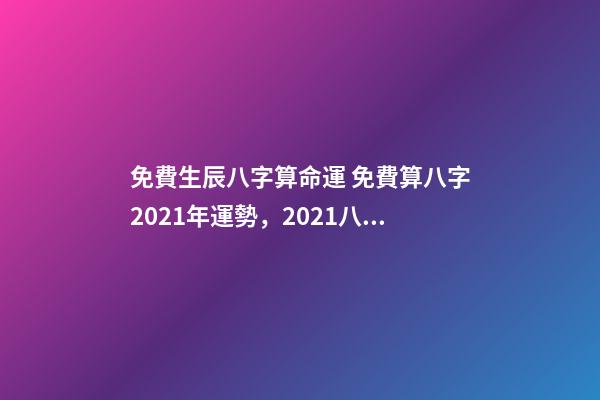 免費生辰八字算命運 免費算八字2021年運勢，2021八字流年運勢分析-第1張-觀點-玄機派